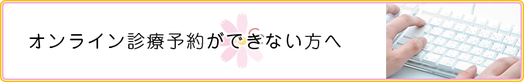 オンライン診療予約ができない方へ